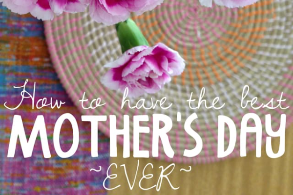 How to have the best Mother’s Day EVER